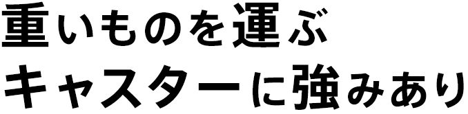 重いものを運ぶキャスターに強みあり