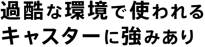 過酷な環境で使われるキャスターに強みあり