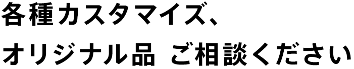 各種カスタマイズ、オリジナル品ご相談ください